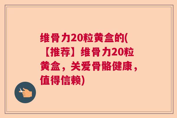 维骨力20粒黄盒的(【推荐】维骨力20粒黄盒,关爱骨骼健康,值得信赖) 维骨力20粒黄盒的(【推荐】维骨力20粒黄盒,关爱骨骼健康,值得信赖)