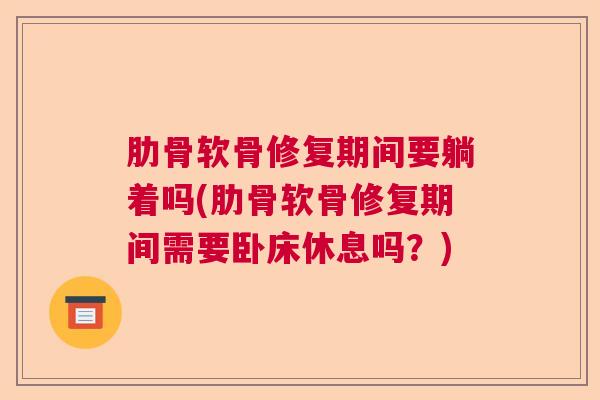 肋骨软骨修复期间要躺着吗(肋骨软骨修复期间需要卧床休息吗？)