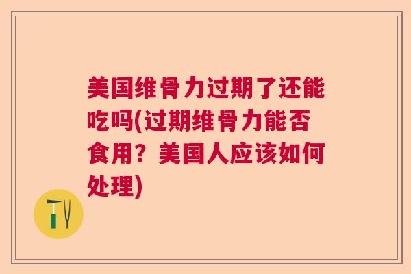 美国维骨力过期了还能吃吗(过期维骨力能否食用？美国人应该如何处理)
