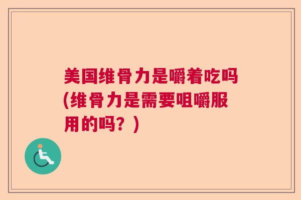 美国维骨力是嚼着吃吗(维骨力是需要咀嚼服用的吗？)