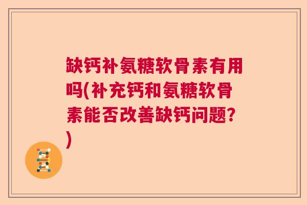 缺钙补氨糖软骨素有用吗(补充钙和氨糖软骨素能否改善缺钙问题？)