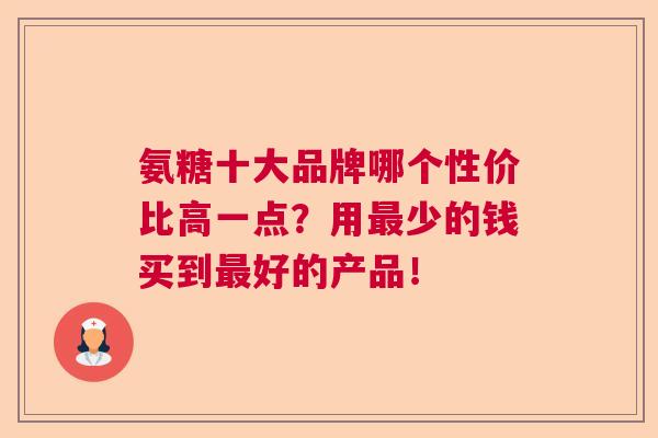 氨糖十大品牌哪个性价比高一点？用最少的钱买到最好的产品！