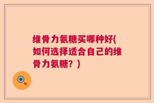 维骨力氨糖买哪种好(如何选择适合自己的维骨力氨糖？)