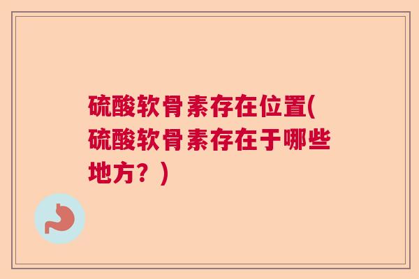 硫酸软骨素存在位置(硫酸软骨素存在于哪些地方？)