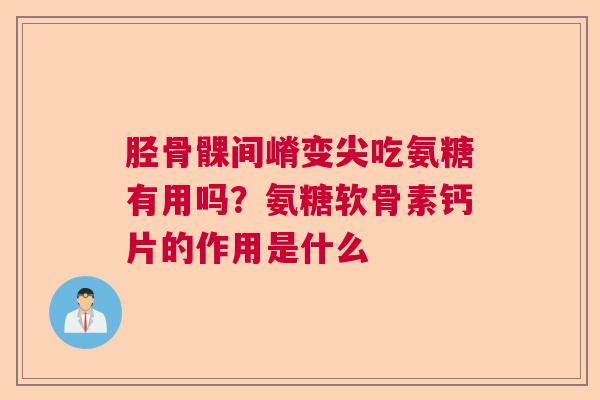 胫骨髁间嵴变尖吃氨糖有用吗？氨糖软骨素钙片的作用是什么