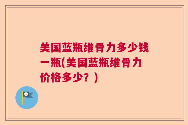 美国蓝瓶维骨力多少钱一瓶(美国蓝瓶维骨力价格多少？)
