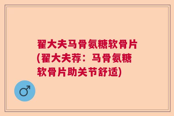 翟大夫马骨氨糖软骨片(翟大夫荐：马骨氨糖软骨片助关节舒适)
