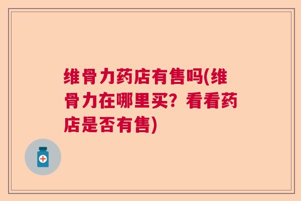 维骨力药店有售吗(维骨力在哪里买？看看药店是否有售)