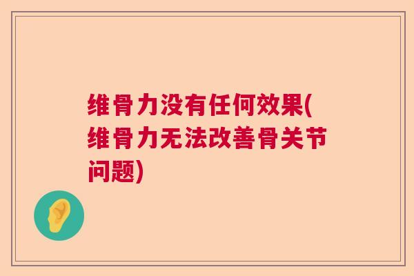 维骨力没有任何效果(维骨力无法改善骨关节问题)