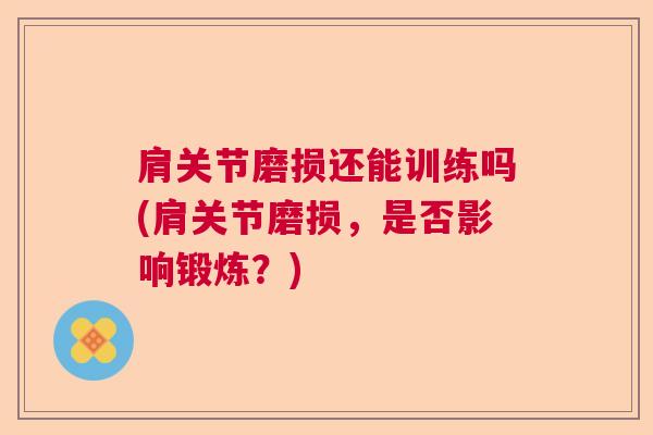 肩关节磨损还能训练吗(肩关节磨损，是否影响锻炼？)