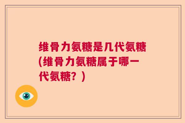 维骨力氨糖是几代氨糖(维骨力氨糖属于哪一代氨糖？)