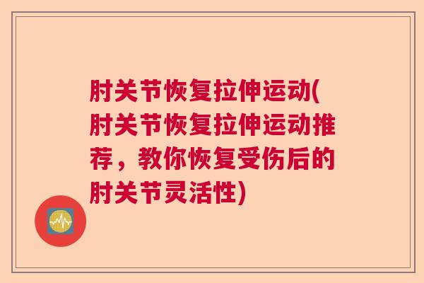 肘关节恢复拉伸运动(肘关节恢复拉伸运动推荐，教你恢复受伤后的肘关节灵活性)