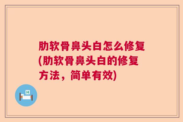 肋软骨鼻头白怎么修复(肋软骨鼻头白的修复方法，简单有效)