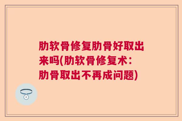 肋软骨修复肋骨好取出来吗(肋软骨修复术：肋骨取出不再成问题)