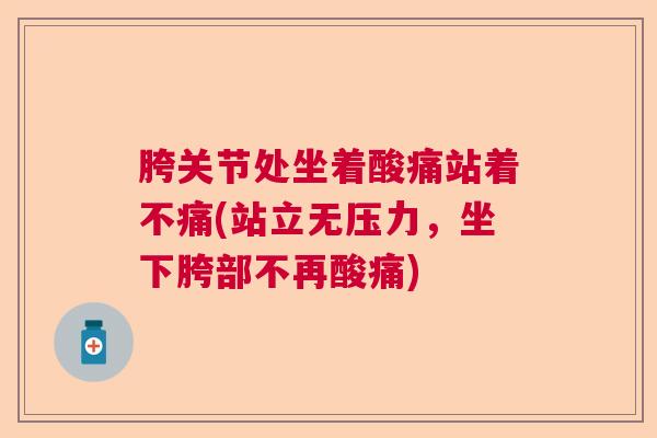 胯关节处坐着酸痛站着不痛(站立无压力，坐下胯部不再酸痛)