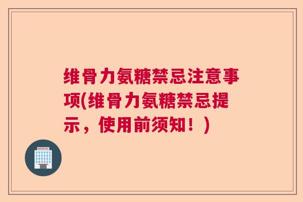 维骨力氨糖禁忌注意事项(维骨力氨糖禁忌提示，使用前须知！)