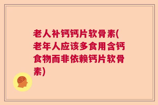 老人补钙钙片软骨素(老年人应该多食用含钙食物而非依赖钙片软骨素)