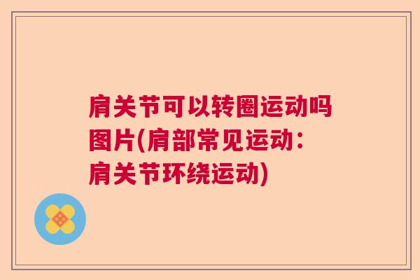 肩关节可以转圈运动吗图片(肩部常见运动：肩关节环绕运动)