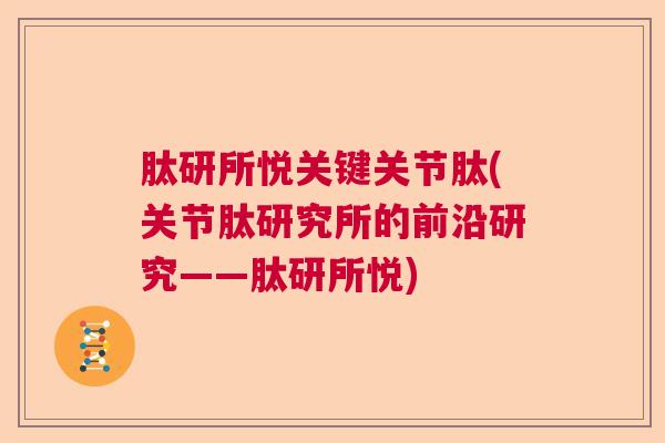 肽研所悦关键关节肽(关节肽研究所的前沿研究——肽研所悦)