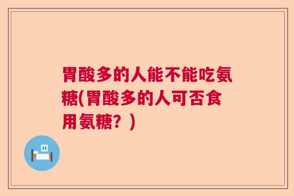 胃酸多的人能不能吃氨糖(胃酸多的人可否食用氨糖？)