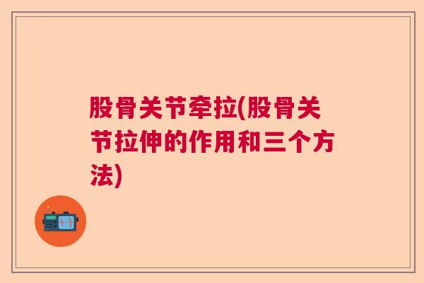 股骨关节牵拉(股骨关节拉伸的作用和三个方法)