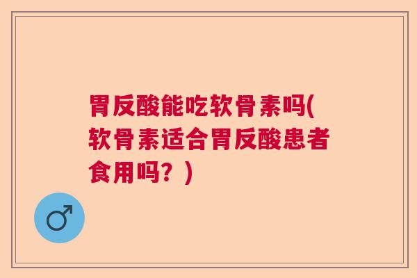 胃反酸能吃软骨素吗(软骨素适合胃反酸患者食用吗？)