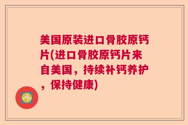 美国原装进口骨胶原钙片(进口骨胶原钙片来自美国，持续补钙养护，保持健康)