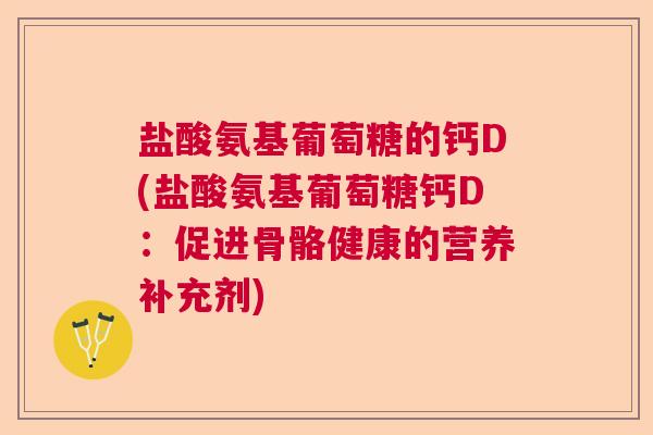 盐酸氨基葡萄糖的钙D(盐酸氨基葡萄糖钙D：促进骨骼健康的营养补充剂)