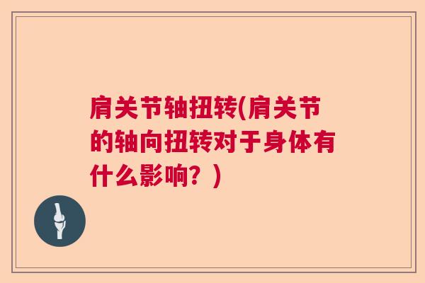 肩关节轴扭转(肩关节的轴向扭转对于身体有什么影响？)