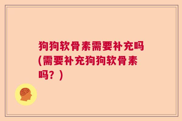 狗狗软骨素需要补充吗(需要补充狗狗软骨素吗？)