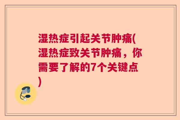 湿热症引起关节肿痛(湿热症致关节肿痛，你需要了解的7个关键点)