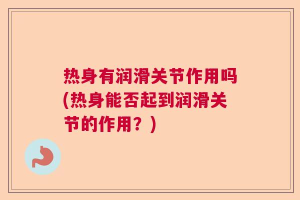 热身有润滑关节作用吗(热身能否起到润滑关节的作用？)