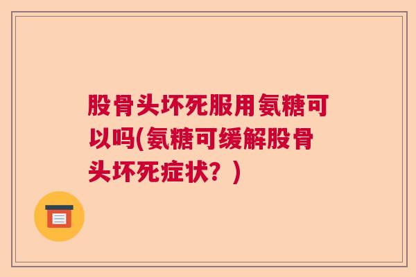 股骨头坏死服用氨糖可以吗(氨糖可缓解股骨头坏死症状？)