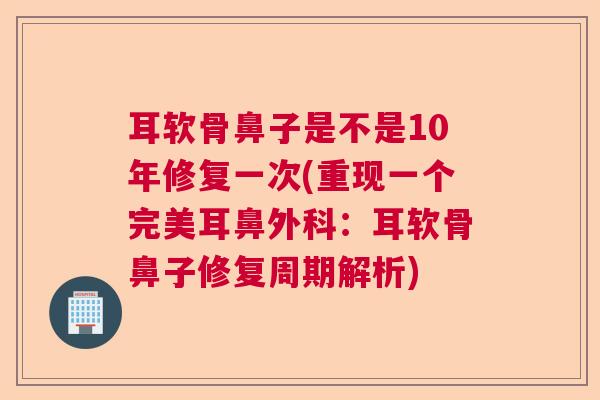 耳软骨鼻子是不是10年修复一次(重现一个完美耳鼻外科：耳软骨鼻子修复周期解析)