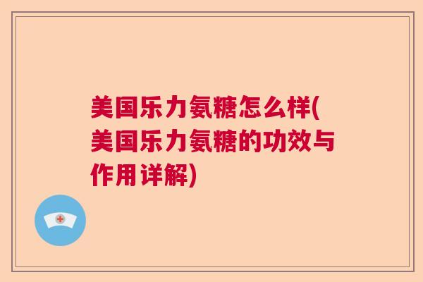 美国乐力氨糖怎么样(美国乐力氨糖的功效与作用详解)