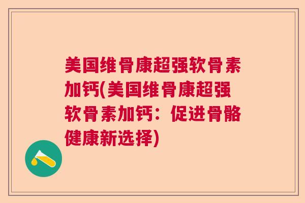 美国维骨康超强软骨素加钙(美国维骨康超强软骨素加钙:促进骨骼健康新选择) 美国维骨康超强软骨素加钙(美国维骨康超强软骨素加钙:促进骨骼健康新选择)