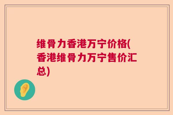 维骨力香港万宁价格(香港维骨力万宁售价汇总)