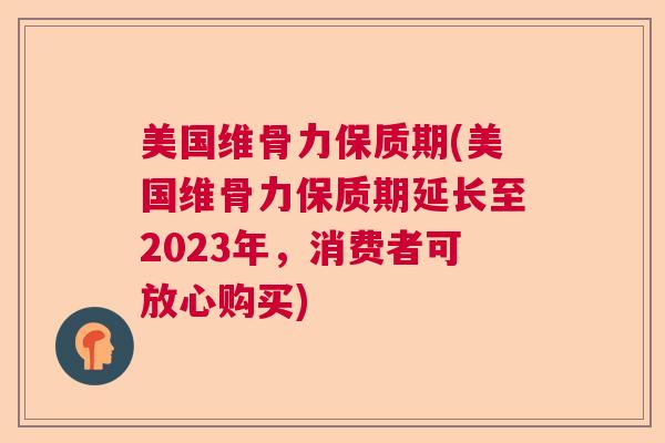 美国维骨力保质期(美国维骨力保质期延长至2023年，消费者可放心购买)
