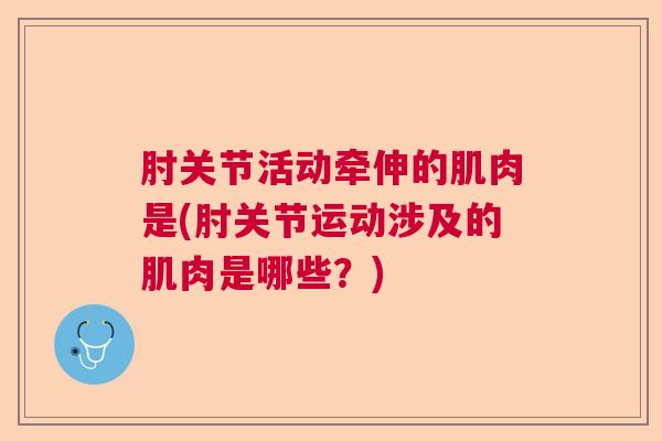 肘关节活动牵伸的肌肉是(肘关节运动涉及的肌肉是哪些？)