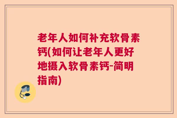 老年人如何补充软骨素钙(如何让老年人更好地摄入软骨素钙-简明指南)