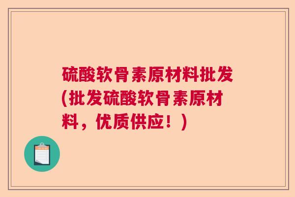 硫酸软骨素原材料批发(批发硫酸软骨素原材料，优质供应！)