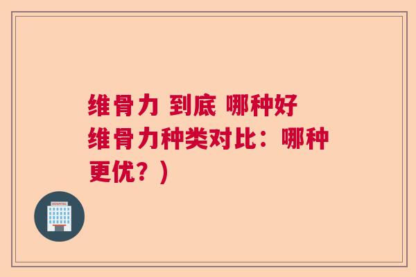 维骨力 到底 哪种好维骨力种类对比：哪种更优？)