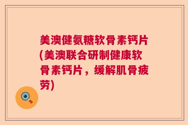 美澳健氨糖软骨素钙片(美澳联合研制健康软骨素钙片，缓解肌骨疲劳)
