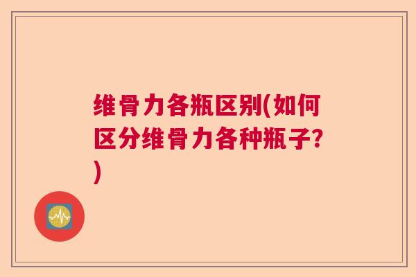 维骨力各瓶区别(如何区分维骨力各种瓶子?) 维骨力各瓶区别(如何区分维骨力各种瓶子?)