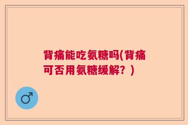 背痛能吃氨糖吗(背痛可否用氨糖缓解？)