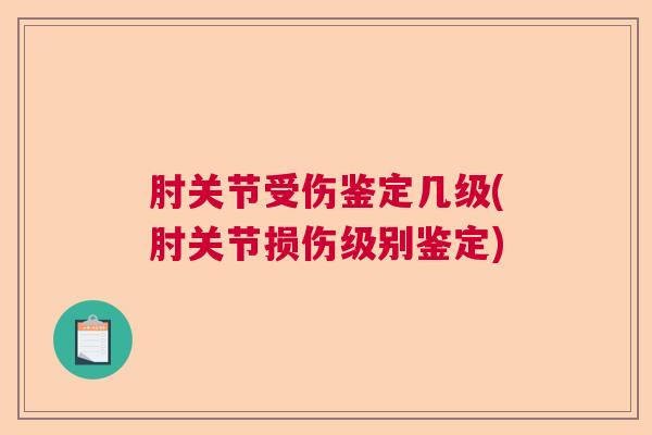 肘关节受伤鉴定几级(肘关节损伤级别鉴定)
