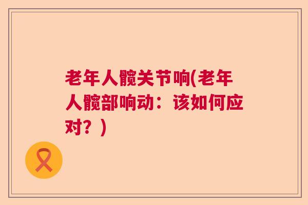 老年人髋关节响(老年人髋部响动：该如何应对？)
