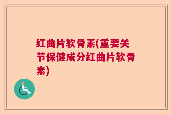 红曲片软骨素(重要关节保健成分红曲片软骨素)