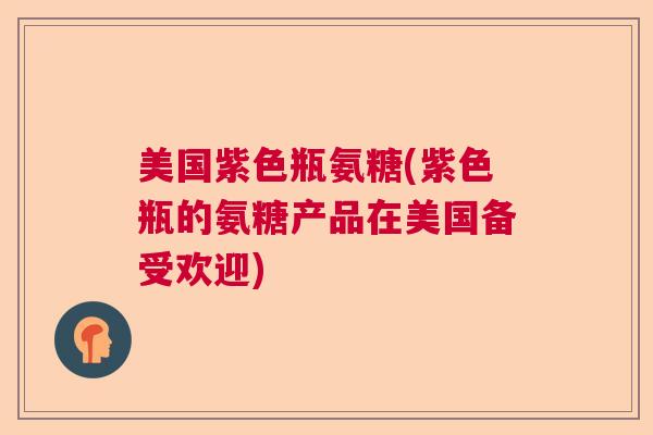 美国紫色瓶氨糖(紫色瓶的氨糖产品在美国备受欢迎) 美国紫色瓶氨糖(紫色瓶的氨糖产品在美国备受欢迎)