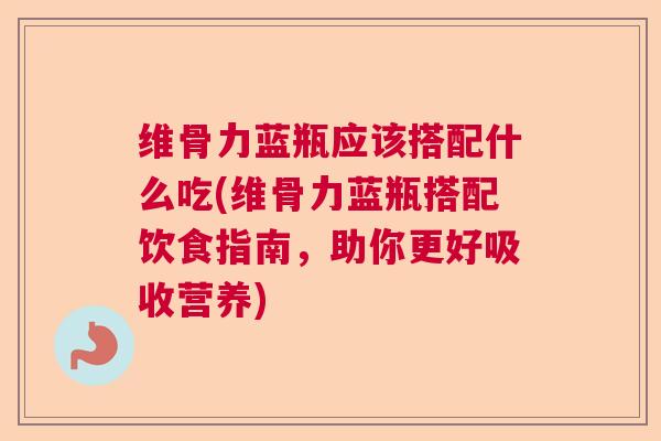 维骨力蓝瓶应该搭配什么吃(维骨力蓝瓶搭配饮食指南，助你更好吸收营养)